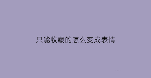 只能收藏的怎么变成表情