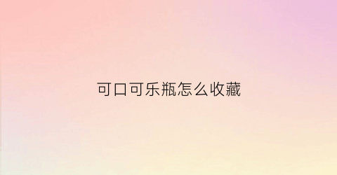 可口可乐瓶怎么收藏