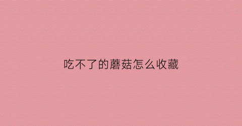 吃不了的蘑菇怎么收藏