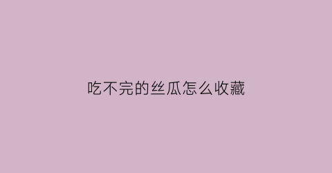 吃不完的丝瓜怎么收藏