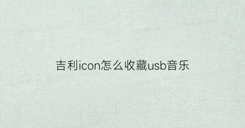 吉利icon怎么收藏usb音乐