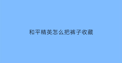 和平精英怎么把裤子收藏