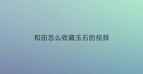 和田怎么收藏玉石的视频