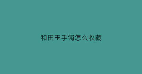 和田玉手镯怎么收藏