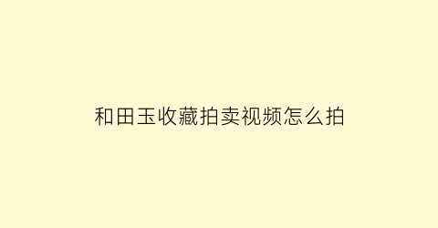 和田玉收藏拍卖视频怎么拍