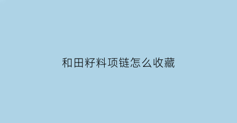 和田籽料项链怎么收藏