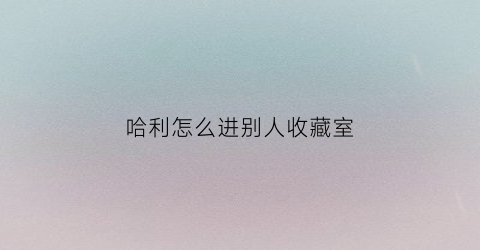 哈利怎么进别人收藏室