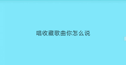 唱收藏歌曲你怎么说