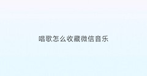 唱歌怎么收藏微信音乐