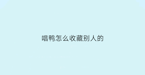 唱鸭怎么收藏别人的