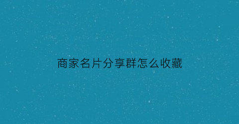 商家名片分享群怎么收藏