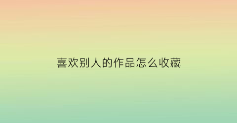 喜欢别人的作品怎么收藏