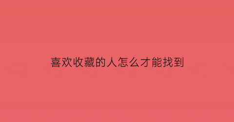 喜欢收藏的人怎么才能找到