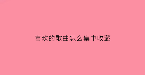 喜欢的歌曲怎么集中收藏