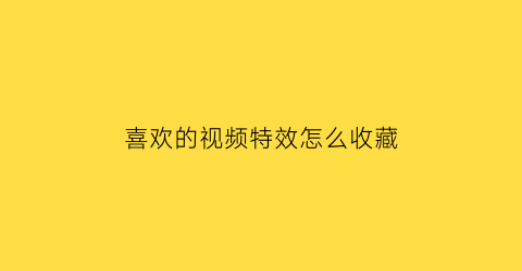 喜欢的视频特效怎么收藏