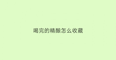 喝完的精酿怎么收藏