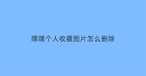 嘿嘿个人收藏图片怎么删除