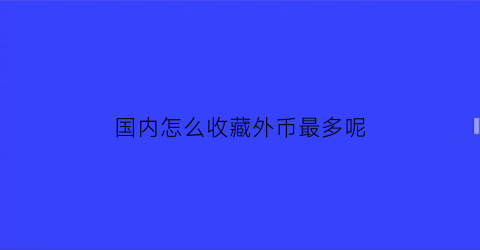 国内怎么收藏外币最多呢