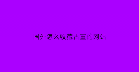 国外怎么收藏古董的网站