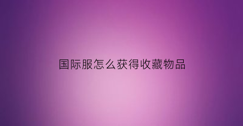 国际服怎么获得收藏物品