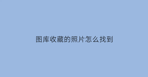 图库收藏的照片怎么找到