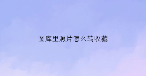 图库里照片怎么转收藏