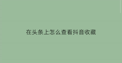 在头条上怎么查看抖音收藏