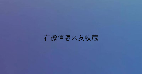 在微信怎么发收藏