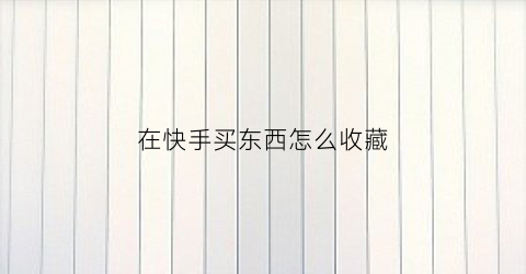 在快手买东西怎么收藏