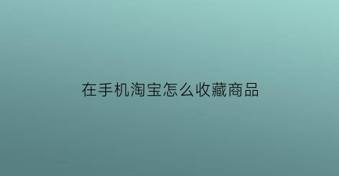 在手机淘宝怎么收藏商品