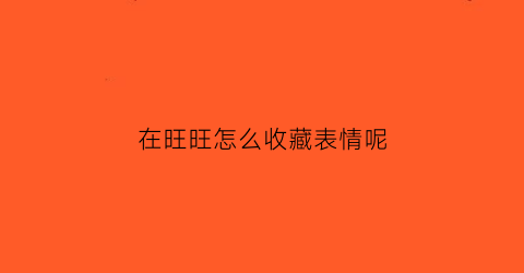 在旺旺怎么收藏表情呢