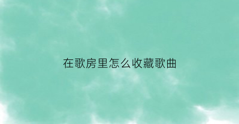 在歌房里怎么收藏歌曲