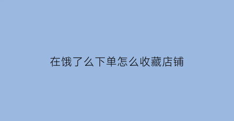 在饿了么下单怎么收藏店铺