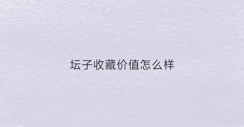 坛子收藏价值怎么样