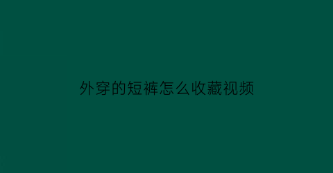 外穿的短裤怎么收藏视频