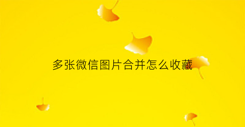 多张微信图片合并怎么收藏