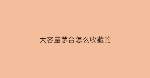 大容量茅台怎么收藏的