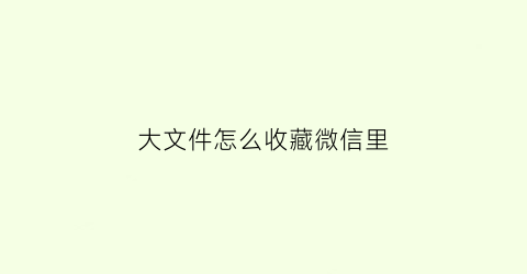 大文件怎么收藏微信里