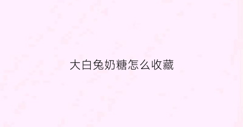 大白兔奶糖怎么收藏