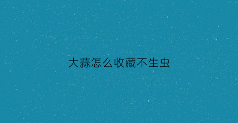 大蒜怎么收藏不生虫