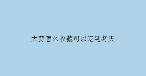 大蒜怎么收藏可以吃到冬天