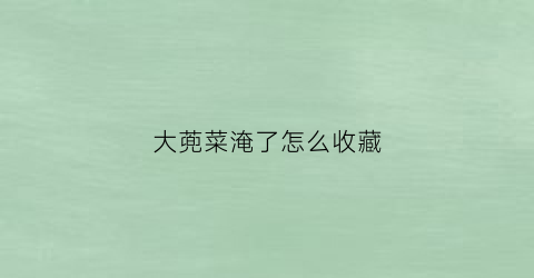 大蔸菜淹了怎么收藏