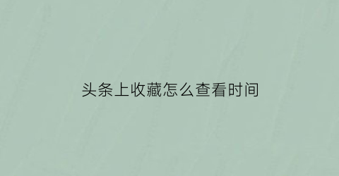 头条上收藏怎么查看时间