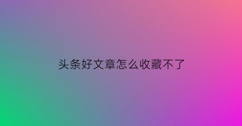 头条好文章怎么收藏不了