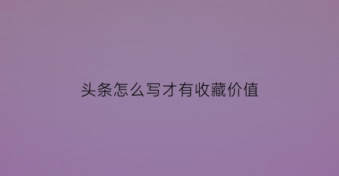 头条怎么写才有收藏价值