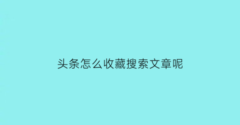 头条怎么收藏搜索文章呢