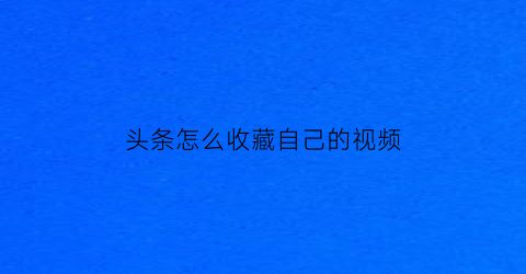 头条怎么收藏自己的视频