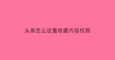 头条怎么设置收藏内容权限