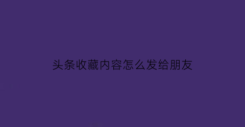 头条收藏内容怎么发给朋友