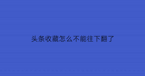 头条收藏怎么不能往下翻了